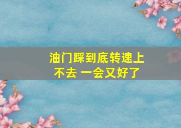 油门踩到底转速上不去 一会又好了